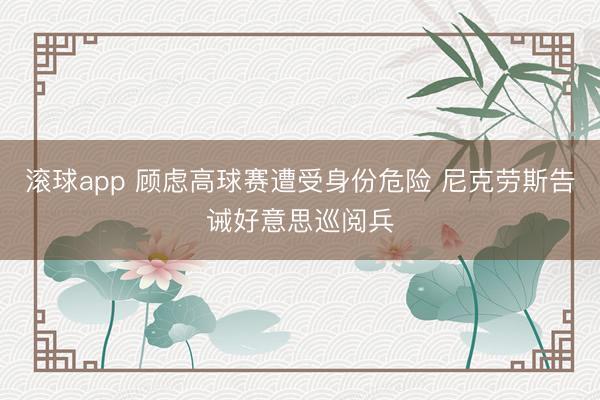 滚球app 顾虑高球赛遭受身份危险 尼克劳斯告诫好意思巡阅兵