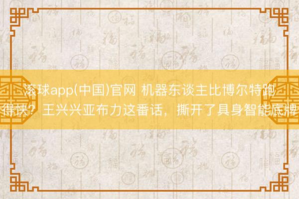 滚球app(中国)官网 机器东谈主比博尔特跑得快？王兴兴亚布力这番话，撕开了具身智能底牌