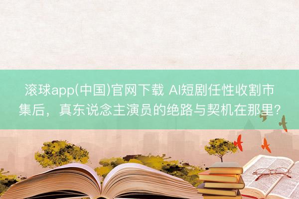 滚球app(中国)官网下载 AI短剧任性收割市集后，真东说念主演员的绝路与契机在那里？