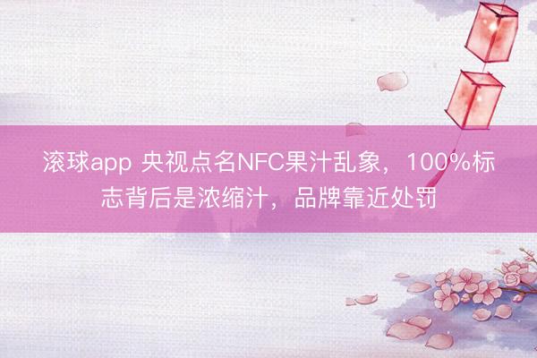 滚球app 央视点名NFC果汁乱象，100%标志背后是浓缩汁，品牌靠近处罚
