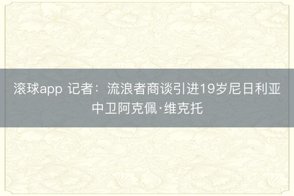 滚球app 记者:流浪者商谈引进19岁尼日利亚中卫阿克佩·维克托