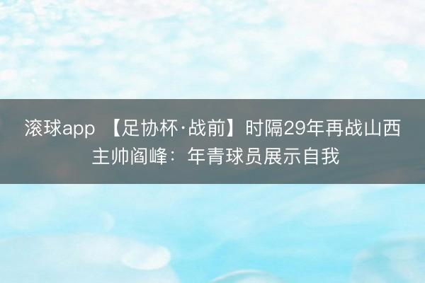 滚球app 【足协杯·战前】时隔29年再战山西 主帅阎峰：年青球员展示自我