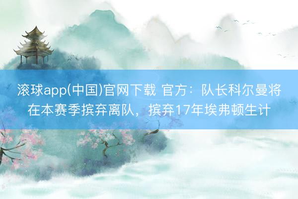 滚球app(中国)官网下载 官方：队长科尔曼将在本赛季摈弃离队，摈弃17年埃弗顿生计
