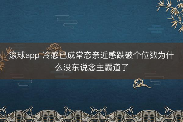 滚球app 冷感已成常态亲近感跌破个位数为什么没东说念主霸道了