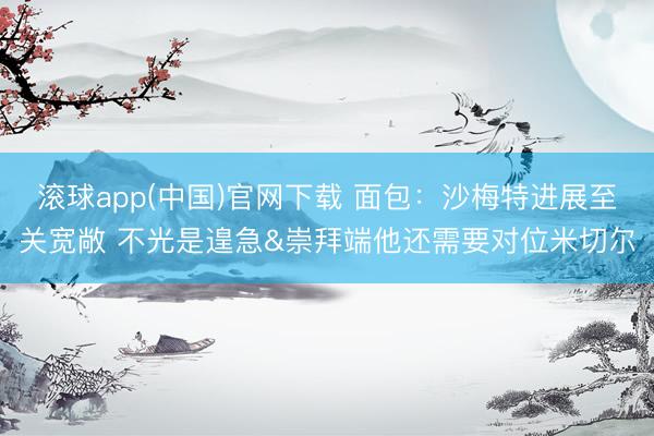 滚球app(中国)官网下载 面包：沙梅特进展至关宽敞 不光是遑急&崇拜端他还需要对位米切尔