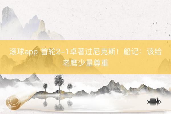 滚球app 首轮2-1卓著过尼克斯！船记：该给老鹰少量尊重