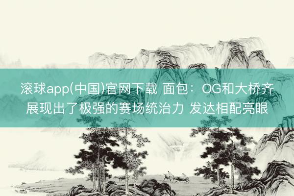 滚球app(中国)官网下载 面包：OG和大桥齐展现出了极强的赛场统治力 发达相配亮眼