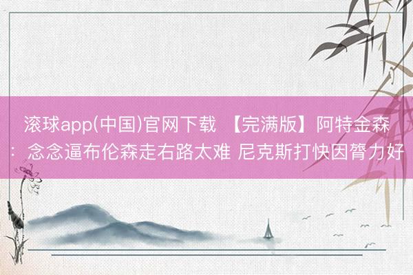 滚球app(中国)官网下载 【完满版】阿特金森：念念逼布伦森走右路太难 尼克斯打快因膂力好