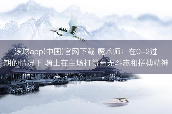 滚球app(中国)官网下载 魔术师：在0-2过期的情况下 骑士在主场打得毫无斗志和拼搏精神