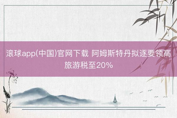 滚球app(中国)官网下载 阿姆斯特丹拟逐要领高旅游税至20%