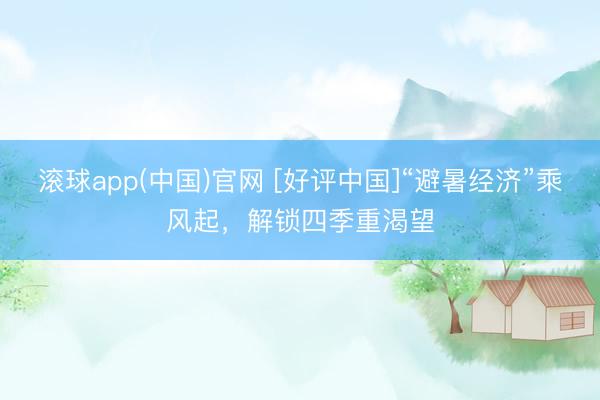 滚球app(中国)官网 [好评中国]“避暑经济”乘风起，解锁四季重渴望
