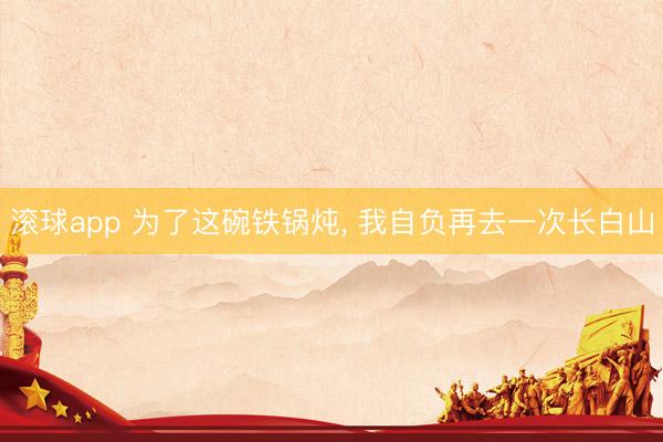 滚球app 为了这碗铁锅炖， 我自负再去一次长白山