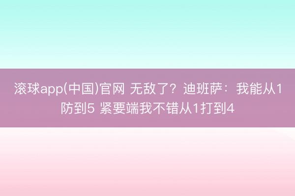 滚球app(中国)官网 无敌了?迪班萨:我能从1防到5 紧要端我不错从1打到4