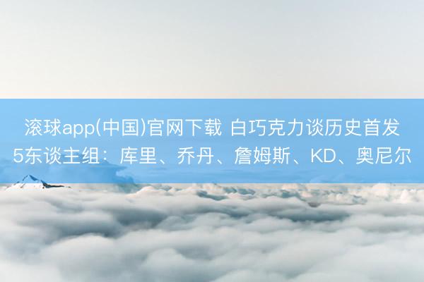 滚球app(中国)官网下载 白巧克力谈历史首发5东谈主组:库里、乔丹、詹姆斯、KD、奥尼尔