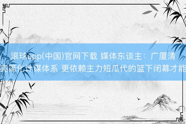 滚球app(中国)官网下载 媒体东谈主:广厦清亮简化计谋体系 更依赖主力短瓜代的篮下闭幕才能