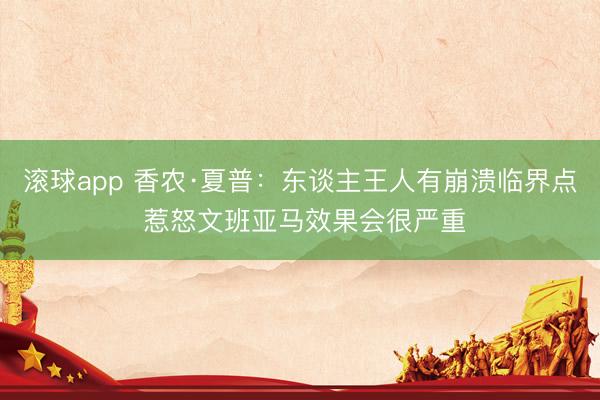 滚球app 香农·夏普:东谈主王人有崩溃临界点 惹怒文班亚马效果会很严重