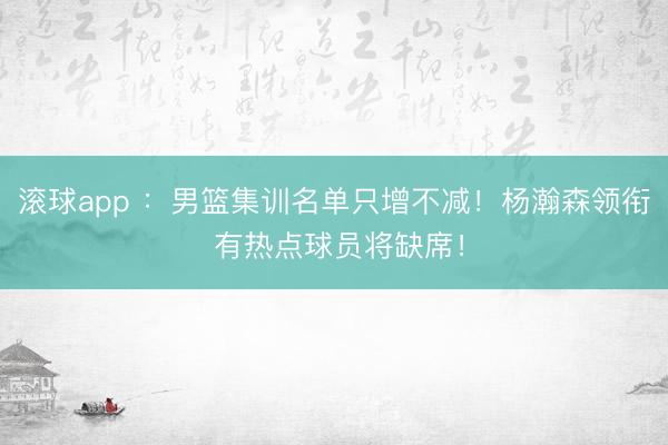 滚球app :男篮集训名单只增不减!杨瀚森领衔 有热点球员将缺席!
