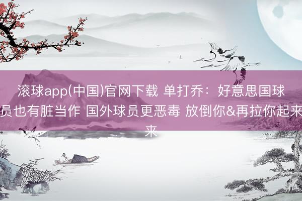 滚球app(中国)官网下载 单打乔：好意思国球员也有脏当作 国外球员更恶毒 放倒你&再拉你起来