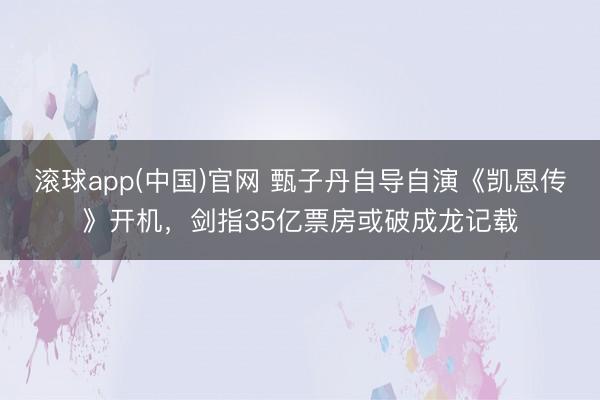 滚球app(中国)官网 甄子丹自导自演《凯恩传》开机，剑指35亿票房或破成龙记载