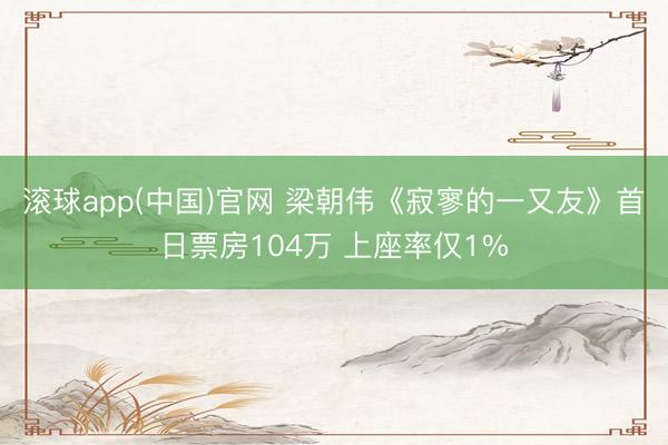 滚球app(中国)官网 梁朝伟《寂寥的一又友》首日票房104万 上座率仅1%