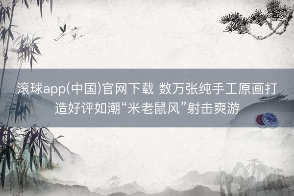 滚球app(中国)官网下载 数万张纯手工原画打造好评如潮“米老鼠风”射击爽游