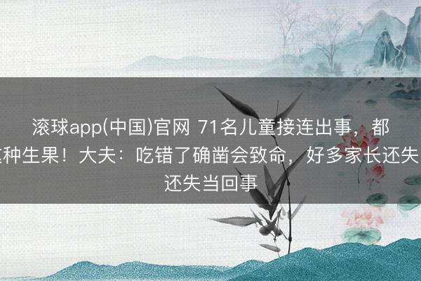 滚球app(中国)官网 71名儿童接连出事，都吃过这种生果！大夫：吃错了确凿会致命，好多家长还失当回事