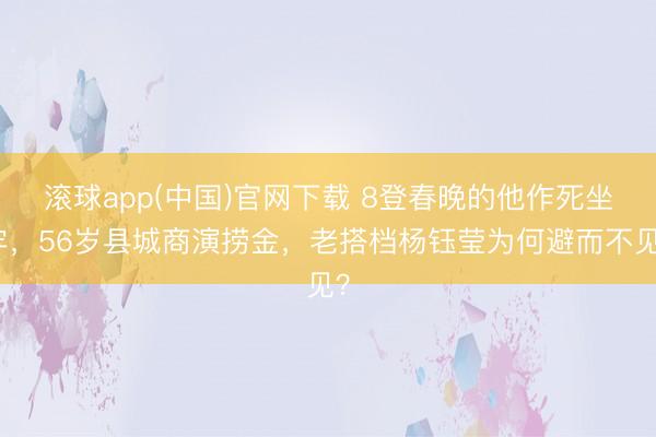 滚球app(中国)官网下载 8登春晚的他作死坐牢，56岁县城商演捞金，老搭档杨钰莹为何避而不见？