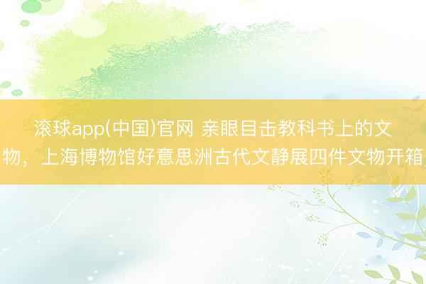 滚球app(中国)官网 亲眼目击教科书上的文物，上海博物馆好意思洲古代文静展四件文物开箱