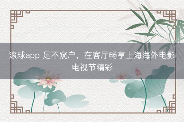 滚球app 足不窥户，在客厅畅享上海海外电影电视节精彩