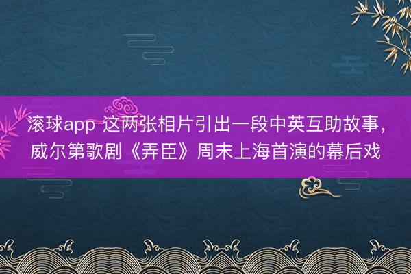 滚球app 这两张相片引出一段中英互助故事，威尔第歌剧《弄臣》周末上海首演的幕后戏