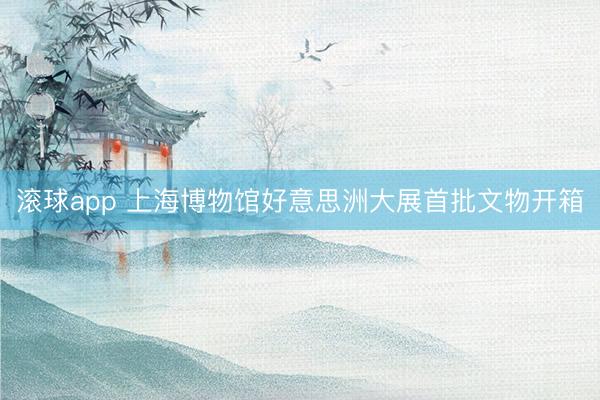 滚球app 上海博物馆好意思洲大展首批文物开箱