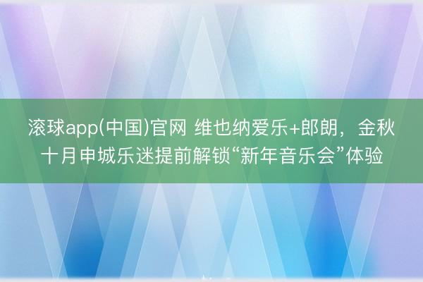 滚球app(中国)官网 维也纳爱乐+郎朗，金秋十月申城乐迷提前解锁“新年音乐会”体验