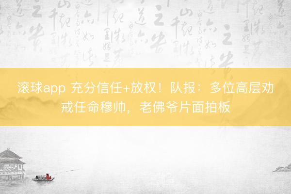 滚球app 充分信任+放权！队报：多位高层劝戒任命穆帅，老佛爷片面拍板