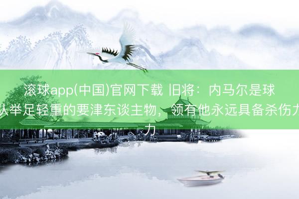 滚球app(中国)官网下载 旧将：内马尔是球队举足轻重的要津东谈主物，领有他永远具备杀伤力