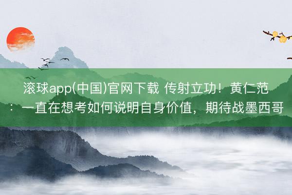 滚球app(中国)官网下载 传射立功！黄仁范：一直在想考如何说明自身价值，期待战墨西哥