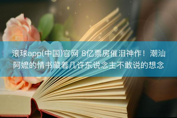 滚球app(中国)官网 8亿票房催泪神作！潮汕阿嬷的情书藏着几许东说念主不敢说的想念