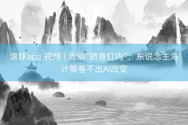 滚球app 视频 | 告别“跻身钉内”，东说念主海计策卷不出AI改变