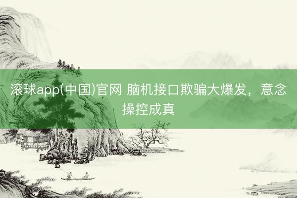 滚球app(中国)官网 脑机接口欺骗大爆发，意念操控成真