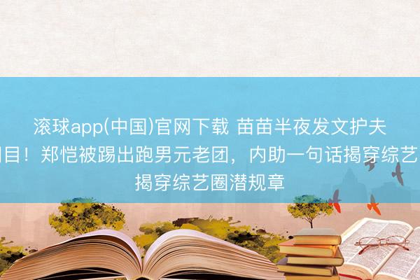 滚球app(中国)官网下载 苗苗半夜发文护夫引全网泪目！郑恺被踢出跑男元老团，内助一句话揭穿综艺圈潜规章
