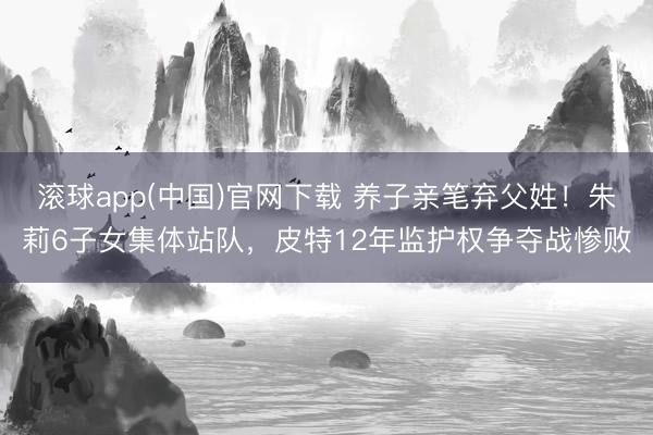 滚球app(中国)官网下载 养子亲笔弃父姓！朱莉6子女集体站队，皮特12年监护权争夺战惨败