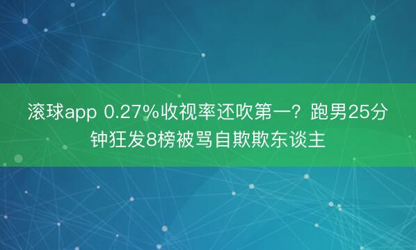 滚球app 0.27%收视率还吹第一？跑男25分钟狂发8榜被骂自欺欺东谈主