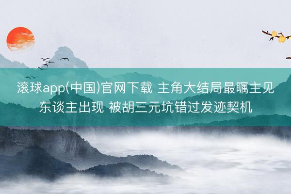 滚球app(中国)官网下载 主角大结局最瞩主见东谈主出现 被胡三元坑错过发迹契机