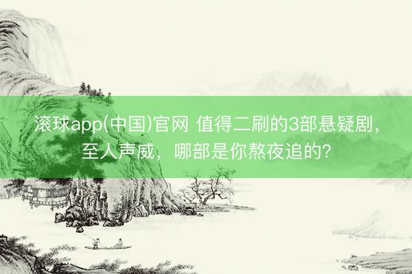 滚球app(中国)官网 值得二刷的3部悬疑剧,至人声威,哪部是你熬夜追的?