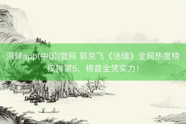滚球app(中国)官网 郭京飞《迷墙》全网热度榜仅排第5，榜首全凭实力！