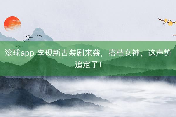 滚球app 李现新古装剧来袭，搭档女神，这声势追定了！