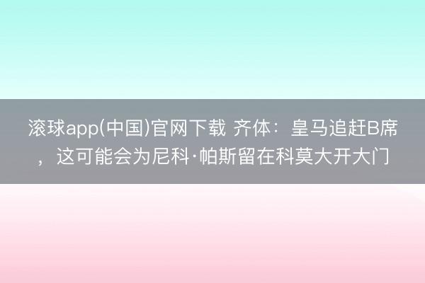 滚球app(中国)官网下载 齐体：皇马追赶B席，这可能会为尼科·帕斯留在科莫大开大门