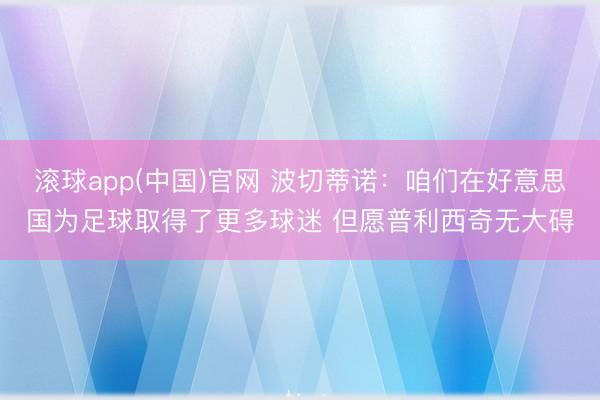 滚球app(中国)官网 波切蒂诺：咱们在好意思国为足球取得了更多球迷 但愿普利西奇无大碍