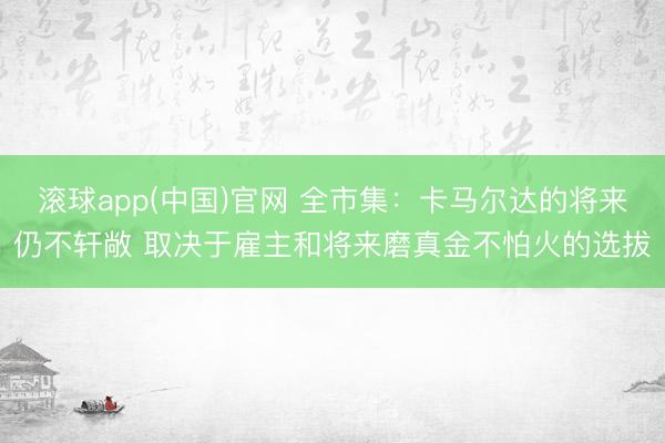 滚球app(中国)官网 全市集：卡马尔达的将来仍不轩敞 取决于雇主和将来磨真金不怕火的选拔