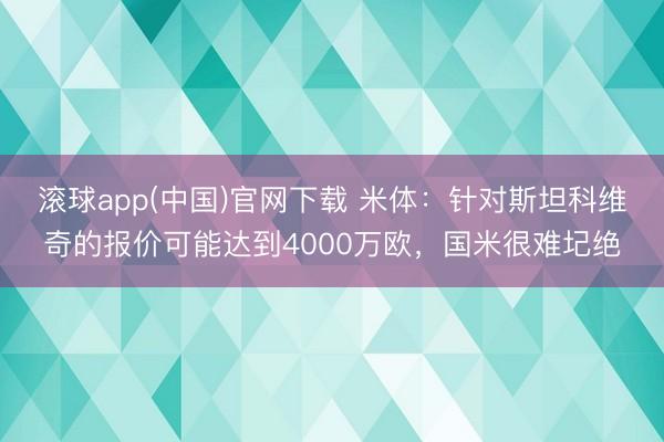 滚球app(中国)官网下载 米体：针对斯坦科维奇的报价可能达到4000万欧，国米很难圮绝
