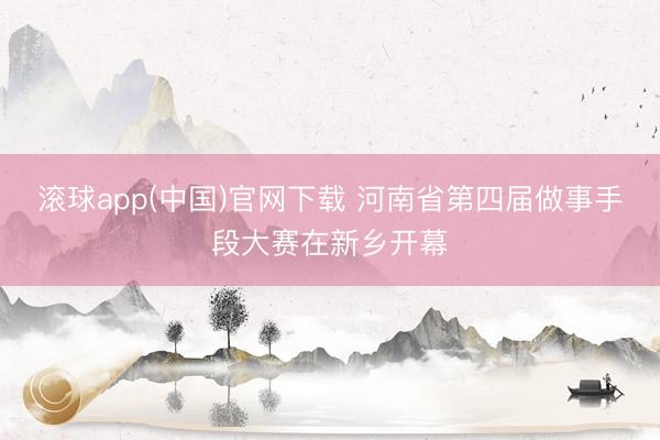 滚球app(中国)官网下载 河南省第四届做事手段大赛在新乡开幕